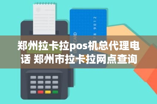 郑州拉卡拉pos机总代理电话 郑州市拉卡拉网点查询