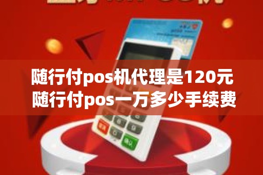 随行付pos机代理是120元 随行付pos一万多少手续费