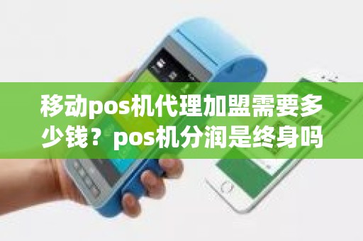 移动pos机代理加盟需要多少钱？pos机分润是终身吗