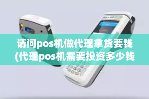 请问pos机做代理拿货要钱(代理pos机需要投资多少钱)