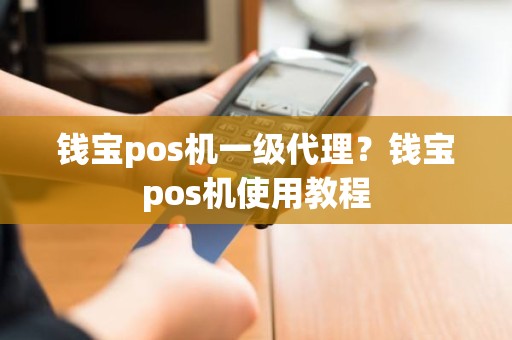 钱宝pos机一级代理？钱宝pos机使用教程
