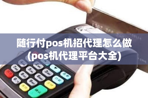 随行付pos机招代理怎么做(pos机代理平台大全)