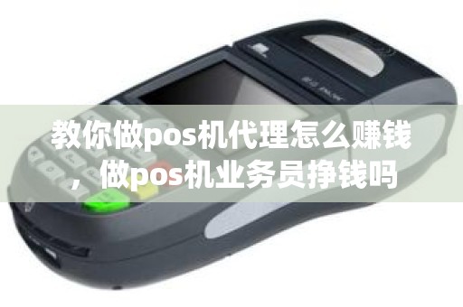 教你做pos机代理怎么赚钱，做pos机业务员挣钱吗