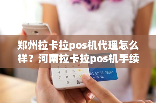 郑州拉卡拉pos机代理怎么样？河南拉卡拉pos机手续费