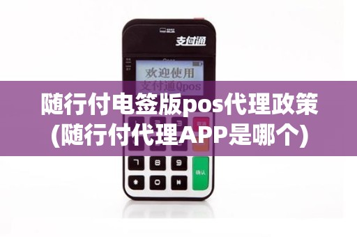 随行付电签版pos代理政策(随行付代理APP是哪个)