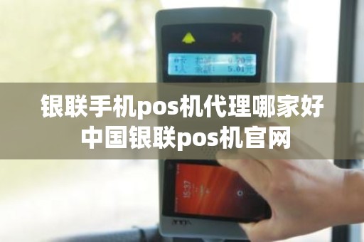 银联手机pos机代理哪家好 中国银联pos机官网