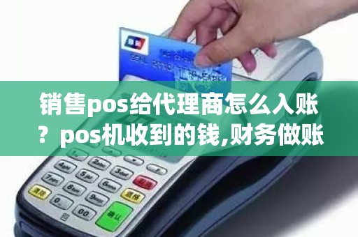 销售pos给代理商怎么入账？pos机收到的钱,财务做账怎么处理
