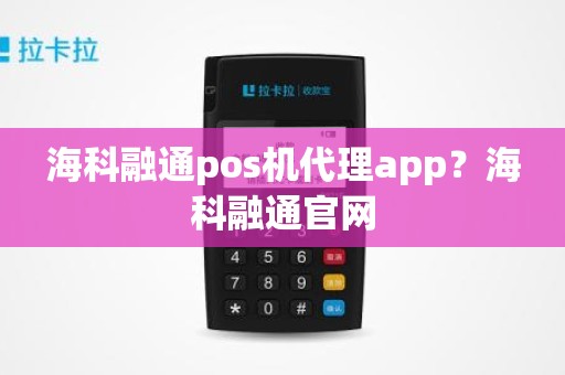 海科融通pos机代理app？海科融通官网