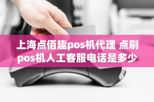 上海点佰趣pos机代理 点刷pos机人工客服电话是多少