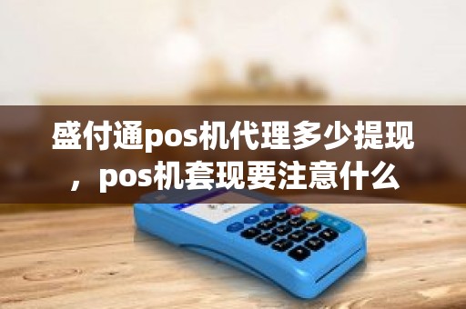 盛付通pos机代理多少提现，pos机套现要注意什么