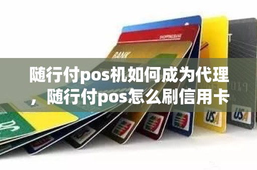 随行付pos机如何成为代理，随行付pos怎么刷信用卡