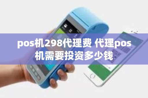 pos机298代理费 代理pos机需要投资多少钱
