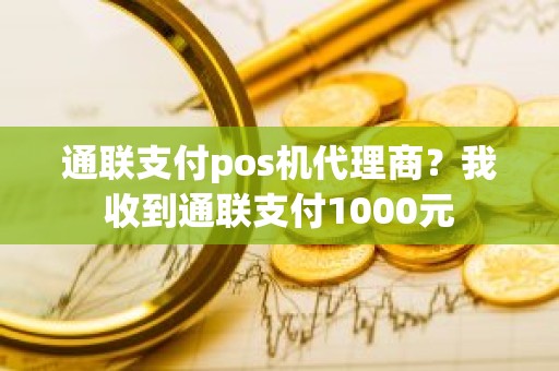 通联支付pos机代理商？我收到通联支付1000元