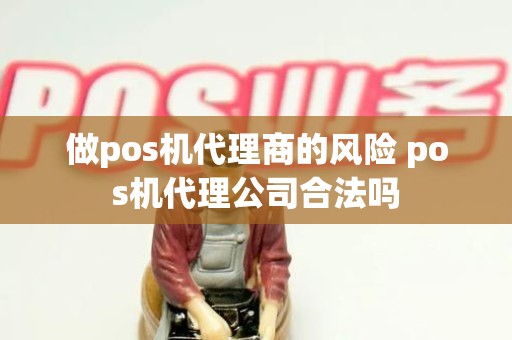 做pos机代理商的风险 pos机代理公司合法吗