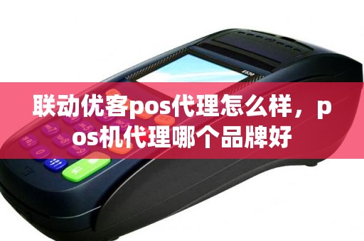 联动优客pos代理怎么样，pos机代理哪个品牌好