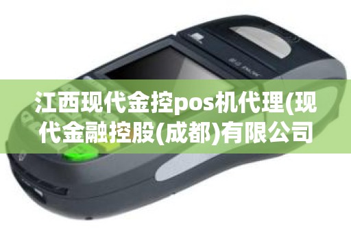 江西现代金控pos机代理(现代金融控股(成都)有限公司pos机)