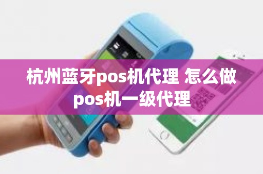 杭州蓝牙pos机代理 怎么做pos机一级代理