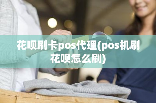 花呗刷卡pos代理(pos机刷花呗怎么刷)