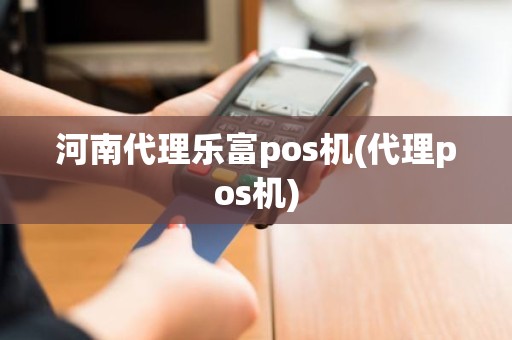 河南代理乐富pos机(代理pos机)