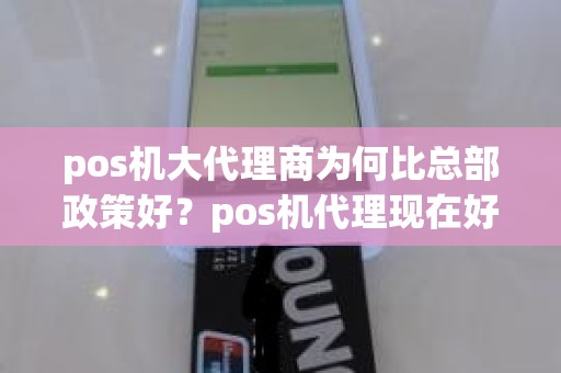 pos机大代理商为何比总部政策好？pos机代理现在好做吗