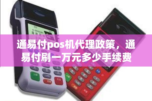 通易付pos机代理政策，通易付刷一万元多少手续费