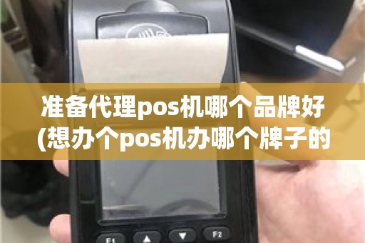 准备代理pos机哪个品牌好(想办个pos机办哪个牌子的好)