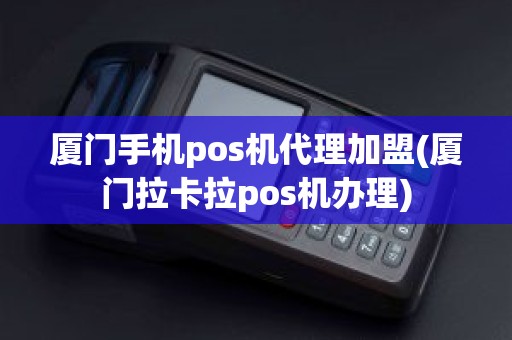 厦门手机pos机代理加盟(厦门拉卡拉pos机办理)