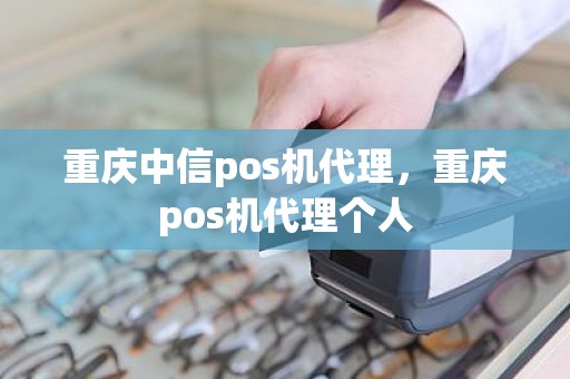 重庆中信pos机代理，重庆pos机代理个人