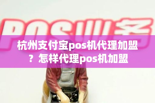 杭州支付宝pos机代理加盟？怎样代理pos机加盟
