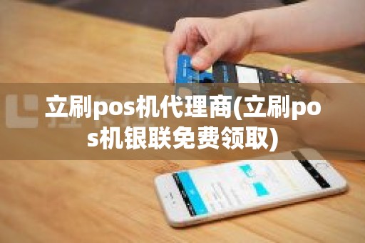 立刷pos机代理商(立刷pos机银联免费领取)