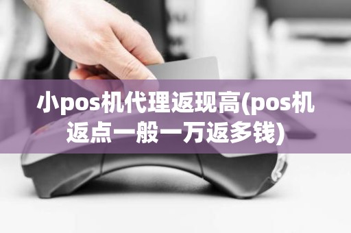 小pos机代理返现高(pos机返点一般一万返多钱)