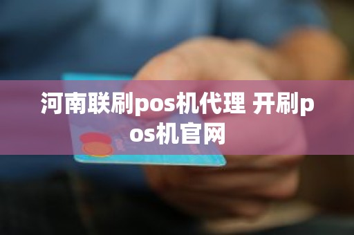 河南联刷pos机代理 开刷pos机官网