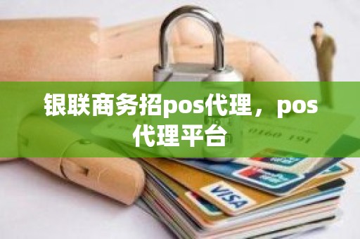 银联商务招pos代理，pos代理平台