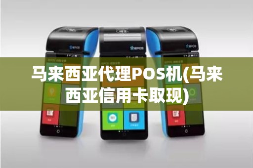 马来西亚代理POS机(马来西亚信用卡取现)