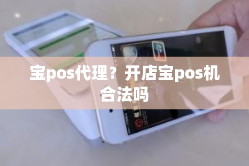 宝pos代理？开店宝pos机合法吗