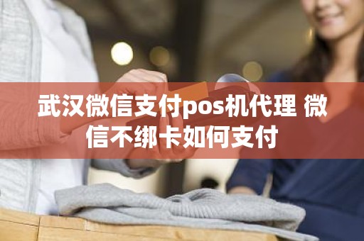 武汉微信支付pos机代理 微信不绑卡如何支付