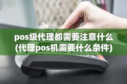 pos级代理都需要注意什么(代理pos机需要什么条件)