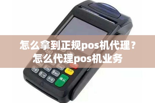 怎么拿到正规pos机代理？怎么代理pos机业务