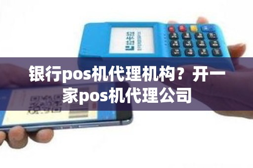 银行pos机代理机构？开一家pos机代理公司