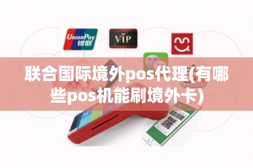 联合国际境外pos代理(有哪些pos机能刷境外卡)