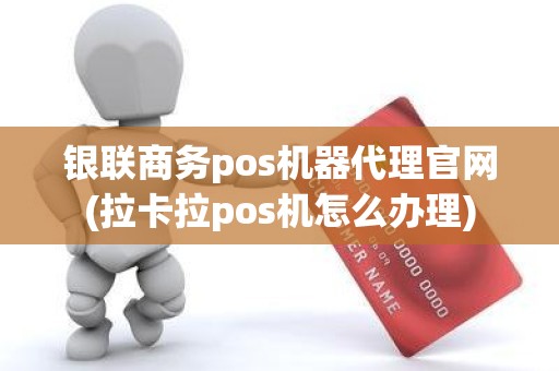 银联商务pos机器代理官网(拉卡拉pos机怎么办理)