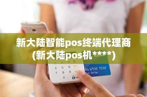 新大陆智能pos终端代理商(新大陆pos机****)