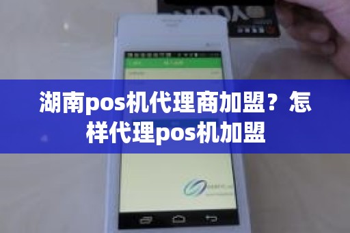 湖南pos机代理商加盟？怎样代理pos机加盟