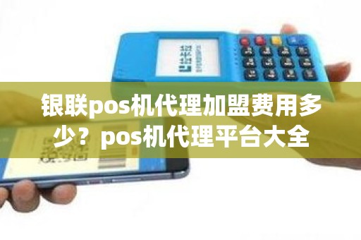 银联pos机代理加盟费用多少？pos机代理平台大全