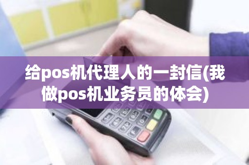 给pos机代理人的一封信(我做pos机业务员的体会)