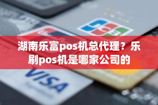 湖南乐富pos机总代理？乐刷pos机是哪家公司的