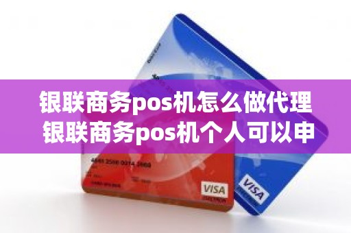 银联商务pos机怎么做代理 银联商务pos机个人可以申请吗