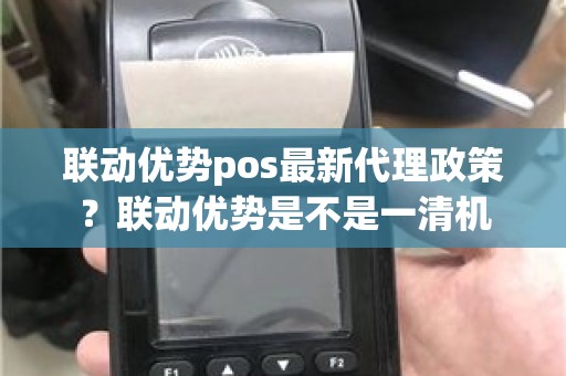 联动优势pos最新代理政策？联动优势是不是一清机