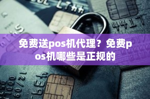 免费送pos机代理？免费pos机哪些是正规的