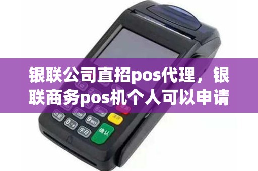 银联公司直招pos代理，银联商务pos机个人可以申请吗